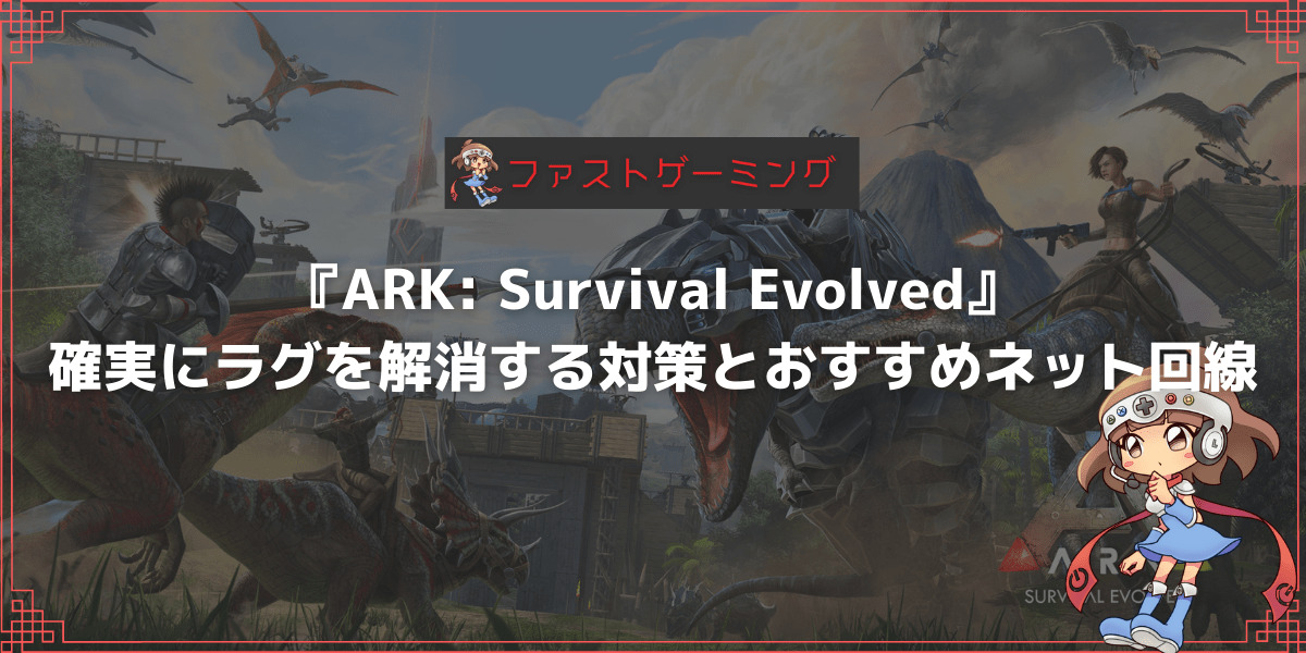 Ark Survival Evolved で確実にラグを解消する方法とおすすめネット回線